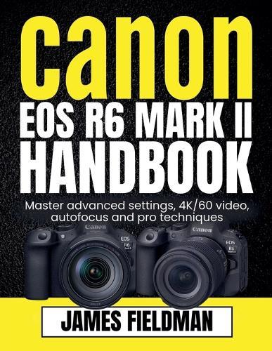 Canon EOS R6 Mark II Handbook: Master advanced settings, 4K/60 video, autofocus and pro techniques