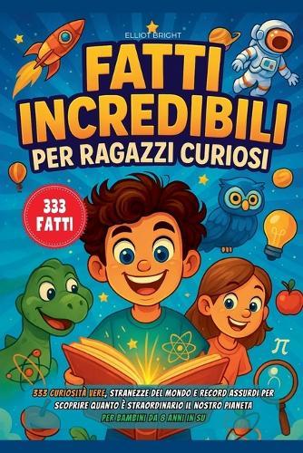 Fatti Incredibili Per Ragazzi Curiosi: 333 Curiosità Vere, Stranezze del Mondo e Record Assurdi per Scoprire quanto è Straordinario il Nostro Pianeta - Per Bambini da 8 anni in su