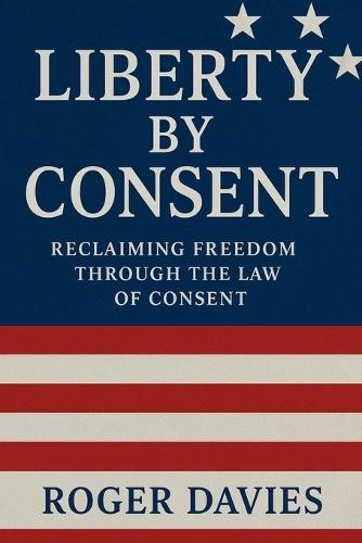 Liberty by Consent: Reclaiming Freedom Through the Law of Consent