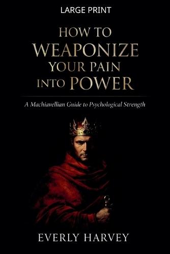 How to Weaponize Your Pain Into Power: A Machiavellian Guide to Psychological Strength