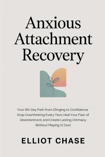 Anxious Attachment Recovery - Your 90-Day Path from Clinging to Confidence: Stop Overthinking Every Text, Heal Your Fear of Abandonment, and Create Lasting Intimacy Without Playing It Cool