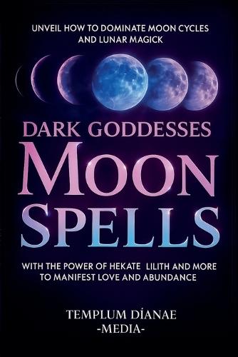 Dark Goddesses Moon Spells: Unveil How to Dominate Moon Cycles and Lunar Magick with the Power of Hekate, Lilith and More to Manifest Love and Abundance