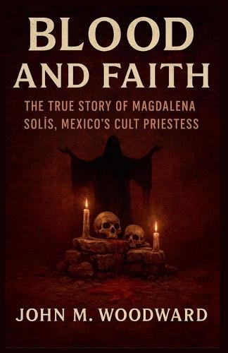 Blood and Faith: The True Story of Magdalena Solís, Mexico's Cult Priestess