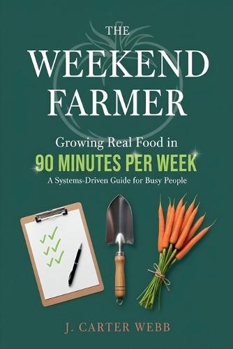 The Weekend Farmer Growing Real Food in 90 Minutes Per Week: A Systems-Driven Guide for Busy People