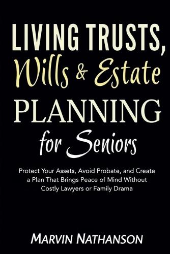 Living Trusts, Wills & Estate Planning for Seniors: Protect Your Assets, Avoid Probate, and Create a Plan That Brings Peace of Mind Without Costly Lawyers or Family Drama