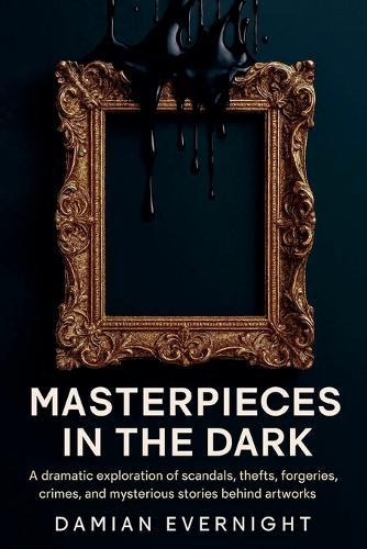 Masterpieces In The Dark: A dramatic Exploration Of Scandals, Thefts, Forgeries, Crimes, And Mysterious Stories Behind Artworks