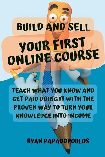 Build and Sell Your First Online Course: Teach What You Know and Get Paid Doing It with the Proven Way to Turn Your Knowledge into Income