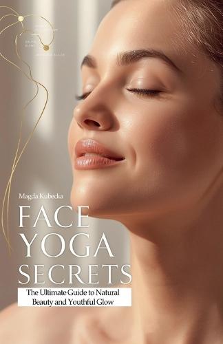 Face Yoga Secrets: The Ultimate Guide to Natural Beauty and Youthful Glow