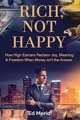 Rich, Not Happy: How High Earners Reclaim Joy, Meaning & Freedom When Money Isn't the Answer