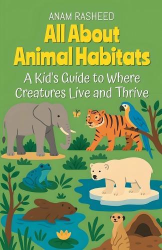 All About Animal Habitats: A Kid's Guide to Where Creatures Live and Thrive