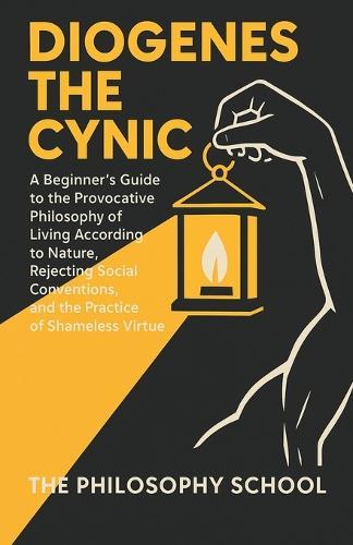 Diogenes The Cynic: A Beginner's Guide to the Provocative Philosophy of Living According to Nature, Rejecting Social Conventions, and the Practice of Shameless Virtue