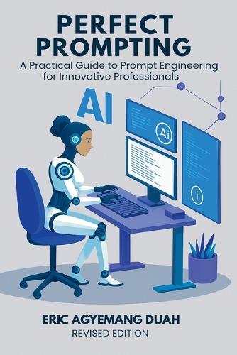 Perfect Prompting: A Practical Guide to Prompt Engineering for Innovative Professionals, Revised Edition