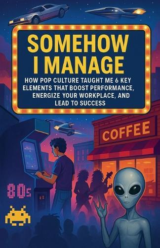 Somehow I Manage: How Pop Culture Taught Me 6 Key Lessons That Boost Performance, Energize Your Workplace, and Lead to Success