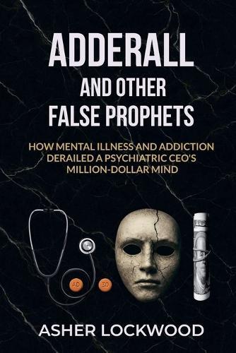 Adderall and Other False Prophets: How Mental Illness and Addiction Derailed a Psychiatric CEO's Million-Dollar Mind