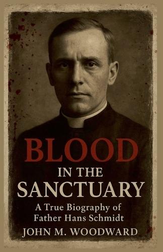Blood in the Sanctuary: A True Biography of Father Hans Schmidt