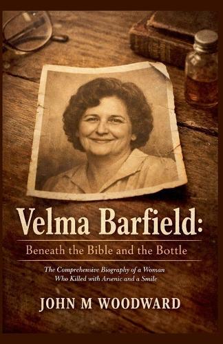Velma Barfield: Beneath the Bible and the Bottle - The Comprehensive Biography of a Woman Who Killed with Arsenic and a Smile