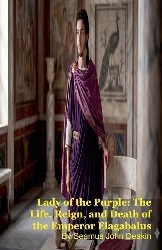 Lady of the Purple: The Life, Reign, and Death of the Emperor Elagabalus