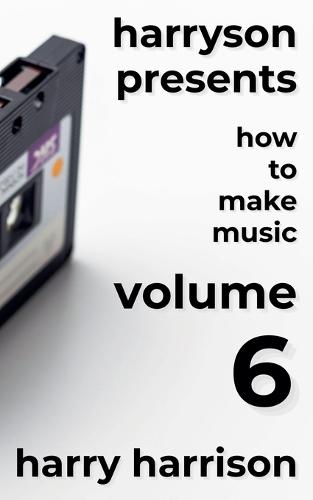 Harryson Presents How to Make Music: Volume 6: A Complete Walkthrough for Writing and Producing Music