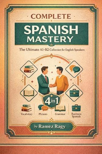 Complete Spanish Mastery 4-in-1: Vocabulary, Phrases, Grammar & Business: The Ultimate A1-B2 Collection for English Speakers