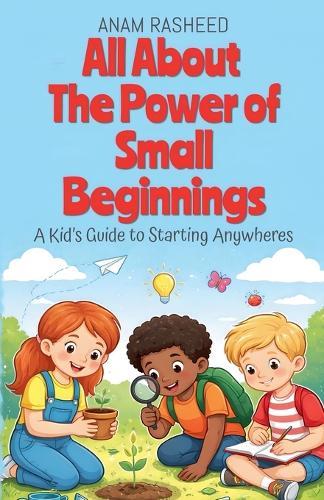 All About The Power of Small Beginnings: A Kid's Guide to Starting Anywheres