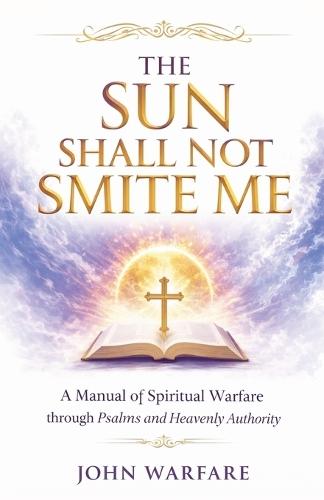The Sun Shall Not Smite Me: A Manual of Spiritual Warfare Through Psalms And Heavenly Authority