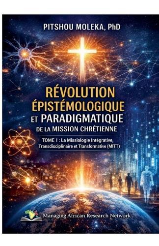 Révolution Epistemologique Et Paradigmatique de la Mission Chretienne Tome 1: La Missiologie Intégrative, Transdisciplinaire et Transformative (MITT)