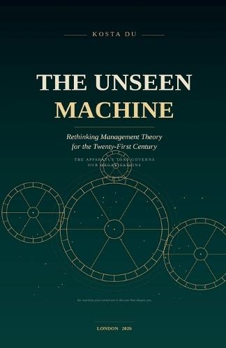 The Unseen Machine - Rethinking Management Theory for the Twenty-First Century