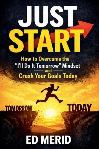 Just Start: How to Overcome the ""I'll Do It Tomorrow"" Mindset and Crush Your Goals Today