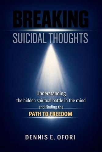 Breaking Suicidal Thoughts: Understanding The Hidden Spiritual Battle in the Mind and Finding The Path to Freedom