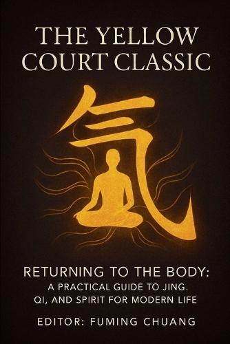 THE YELLOW COURT CLASSIC Returning to the Body: A Practical Guide to Jing, Qi, and Spirit for Modern Life