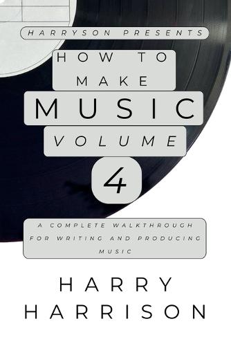Harryson Presents How To Make Music: Volume 4: A Complete Walkthrough For Writing And Producing Music
