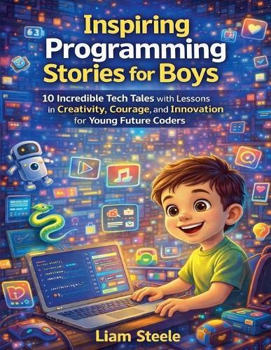 Inspiring Programming Stories for Boys: 10 Incredible Tech Tales with Lessons in Creativity, Courage, and Innovation for Young Future Coders