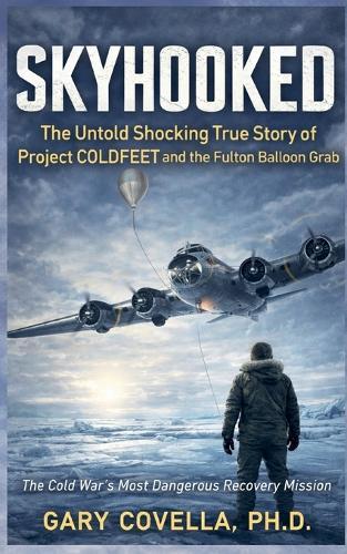 Skyhooked: The Untold Shocking True Story of Project COLDFEET and the Fulton Balloon Grab