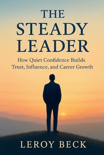 The Steady Leader: How Quiet Confidence Builds Trust, Influence, and Career Growth