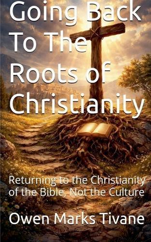 Going Back To The Roots of Christianity: Returning to the Christianity of The Bible Not The Culture