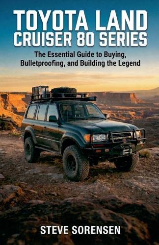 Toyota Land Cruiser 80 Series: The Essential Guide to Buying, Bulletproofing, and Building the Legend