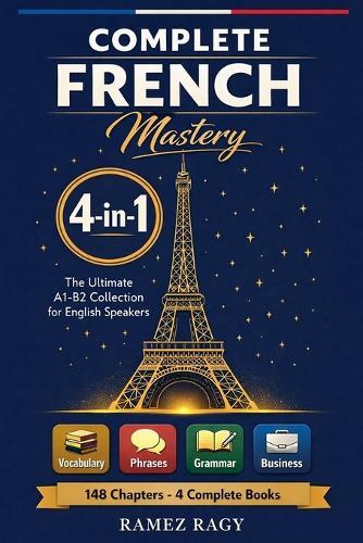 Complete French Mastery 4-in-1: Vocabulary, Phrases, Grammar & Business: The Ultimate A1-B2 Collection for English Speakers