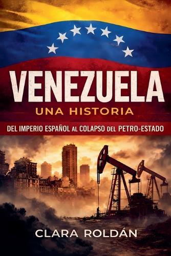 Venezuela: Una Historia Del Imperio Español al Colapso del Petro-Estado