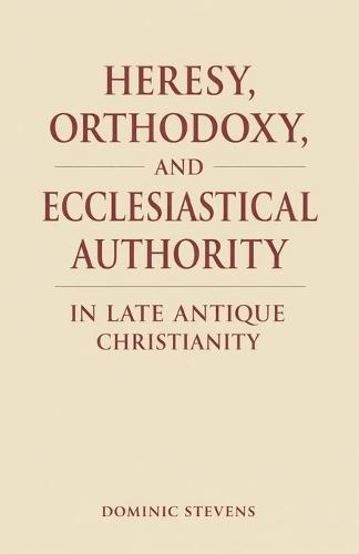 Heresy, Orthodoxy, and Ecclesiastical Authority in Late Antique Christianity