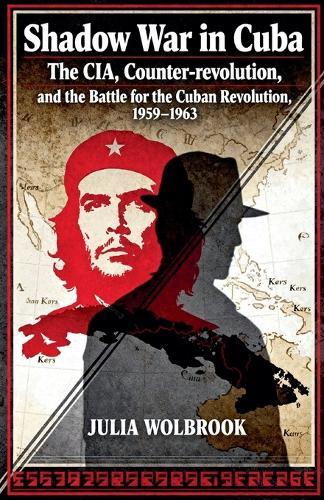 Shadow War in Cuba The CIA, Counter-revolution, and the Battle for the Cuban Revolution, 1959-1963