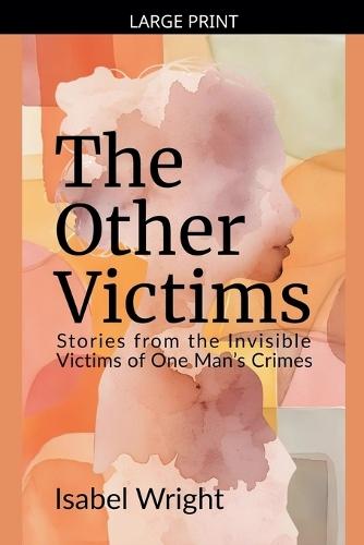 The Other Victims: Stories from the Invisible Victims of One Man's Crimes