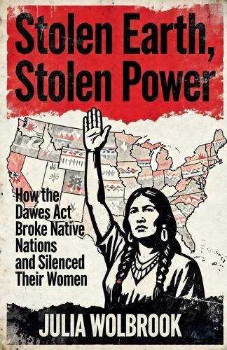 Stolen Earth, Stolen Power How the Dawes Act Broke Native Nations and Silenced Their Women