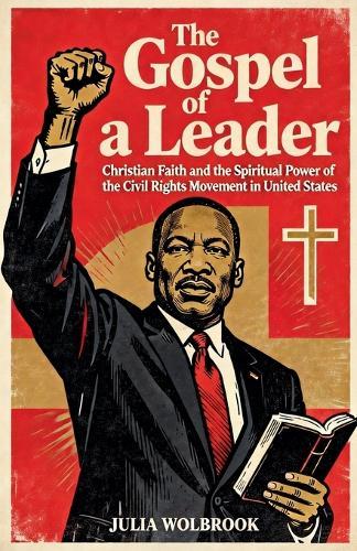 The Gospel of a Leader Martin Luther King Jr., Christian Faith, and the Spiritual Power of the Civil Rights Movement