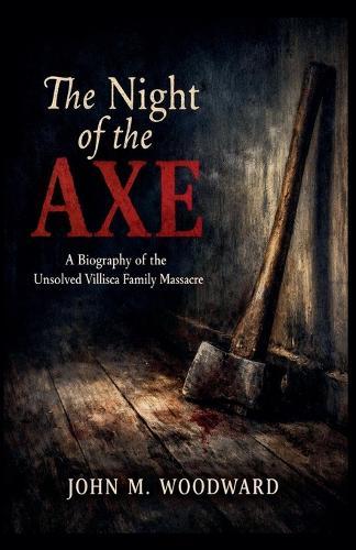 The Night of the Axe: A Biography of the Unsolved Villisca Family Massacre
