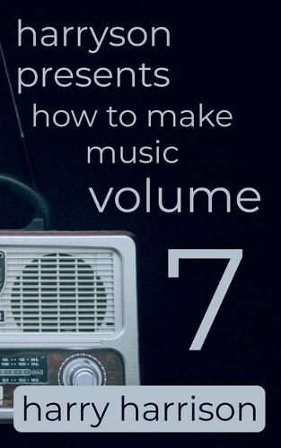 Harryson Presents How to Make Music: Volume 7: A Complete Walkthrough for Writing and Producing Music