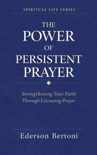 The Power of Persistent Prayer: Strenthening Your FaithThrough Unceasing Prayer