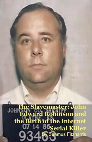 The Slavemaster: John Edward Robinson and the Birth of the Internet Serial Killer