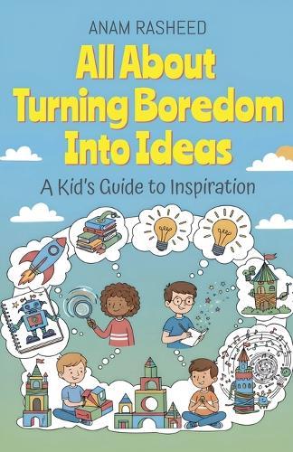 All About Turning Boredom Into Ideas: A Kid's Guide to Inspiration