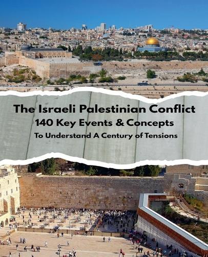The Israeli Palestinian Conflict: 140 Key Events & Concepts to Understand A Century of Tensions 1914-2024