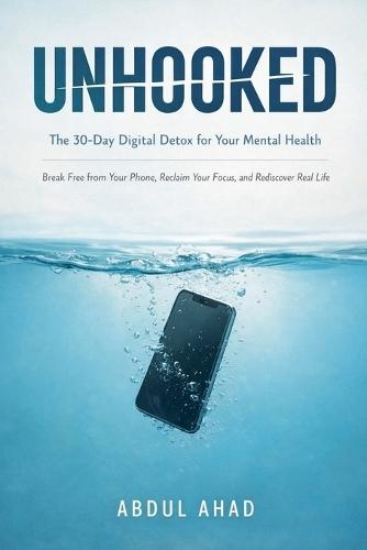 Unhooked: The 30-Day Digital Detox for Your Mental Health: Break Free from Your Phone, Reclaim Your Focus, and Rediscover Real Life